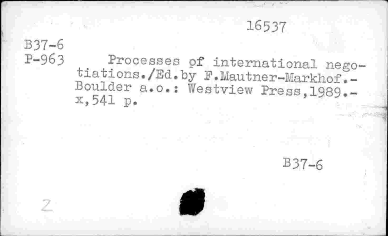 ﻿16537
B37-6
P-963 Processes pf international negotiant ons./Ed.by F.Mautner-Markhof.-Boulder a.o.: Westview Press.1989.-x,541 p.
B37-6